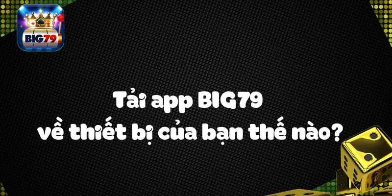 Tải app BIG79 về thiết bị của bạn thế nào